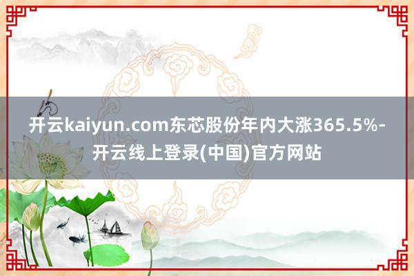 开云kaiyun.com东芯股份年内大涨365.5%-开云线上登录(中国)官方网站
