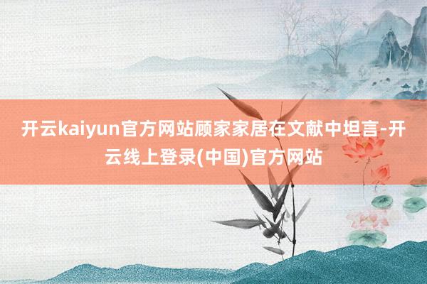 开云kaiyun官方网站顾家家居在文献中坦言-开云线上登录(中国)官方网站