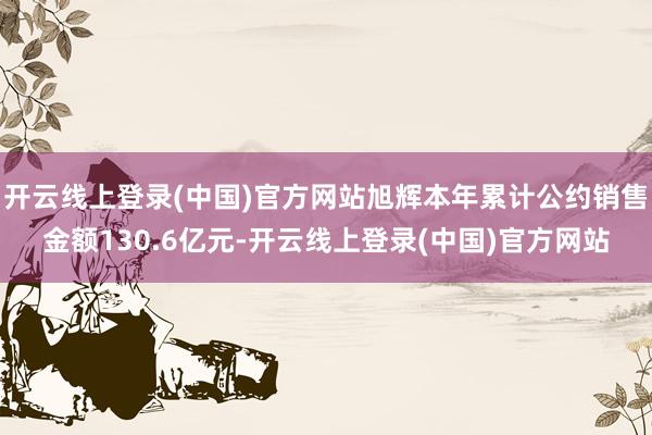 开云线上登录(中国)官方网站旭辉本年累计公约销售金额130.6亿元-开云线上登录(中国)官方网站