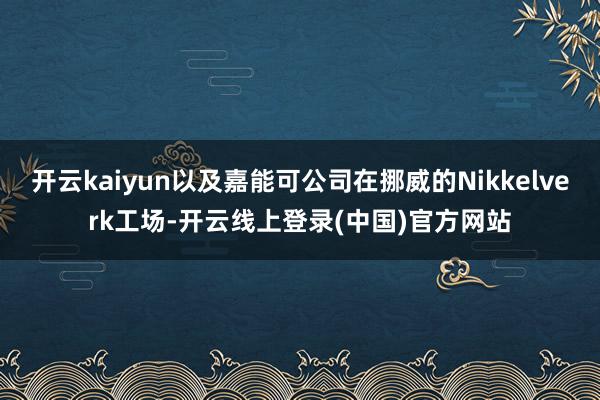 开云kaiyun以及嘉能可公司在挪威的Nikkelverk工场-开云线上登录(中国)官方网站
