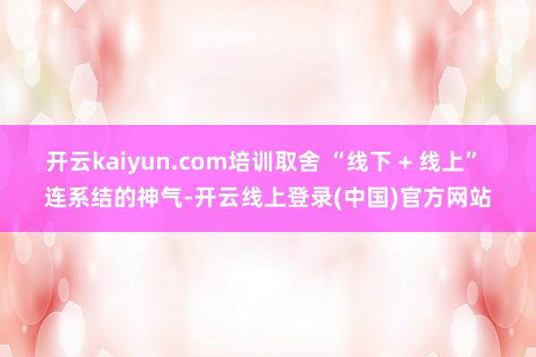 开云kaiyun.com培训取舍 “线下 + 线上” 连系结的神气-开云线上登录(中国)官方网站