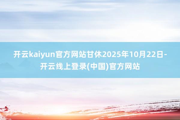 开云kaiyun官方网站甘休2025年10月22日-开云线上登录(中国)官方网站