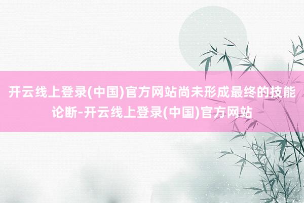 开云线上登录(中国)官方网站尚未形成最终的技能论断-开云线上登录(中国)官方网站