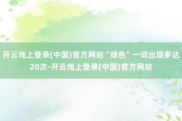 开云线上登录(中国)官方网站“绿色”一词出现多达20次-开云线上登录(中国)官方网站