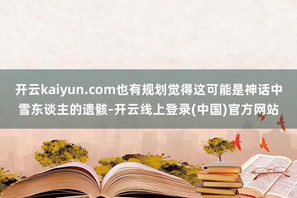 开云kaiyun.com也有规划觉得这可能是神话中雪东谈主的遗骸-开云线上登录(中国)官方网站