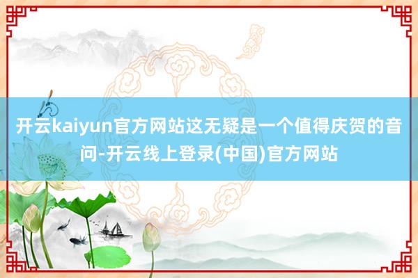 开云kaiyun官方网站这无疑是一个值得庆贺的音问-开云线上登录(中国)官方网站