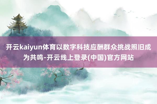 开云kaiyun体育以数字科技应酬群众挑战照旧成为共鸣-开云线上登录(中国)官方网站