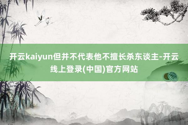 开云kaiyun但并不代表他不擅长杀东谈主-开云线上登录(中国)官方网站