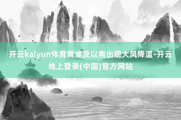 开云kaiyun体育黄淮及以南出现大风降温-开云线上登录(中国)官方网站