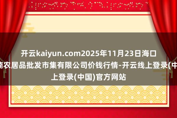 开云kaiyun.com2025年11月23日海口市菜篮子江楠农居品批发市集有限公司价钱行情-开云线上登录(中国)官方网站