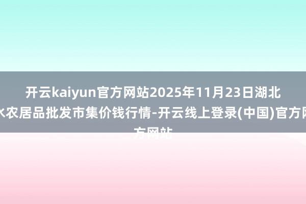 开云kaiyun官方网站2025年11月23日湖北浠水农居品批发市集价钱行情-开云线上登录(中国)官方网站