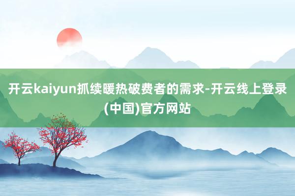 开云kaiyun抓续暖热破费者的需求-开云线上登录(中国)官方网站