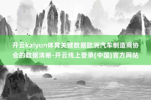 开云kaiyun体育 关键数据 欧洲汽车制造商协会的数据清晰-开云线上登录(中国)官方网站