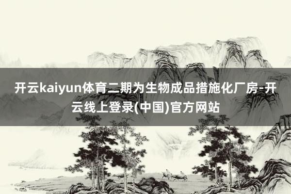 开云kaiyun体育二期为生物成品措施化厂房-开云线上登录(中国)官方网站