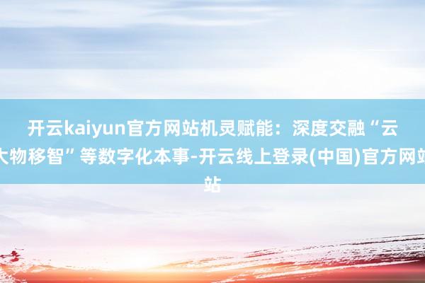 开云kaiyun官方网站　　机灵赋能：深度交融“云大物移智”等数字化本事-开云线上登录(中国)官方网站