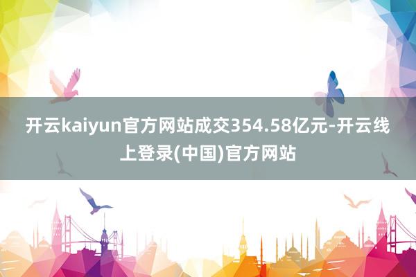 开云kaiyun官方网站成交354.58亿元-开云线上登录(中国)官方网站