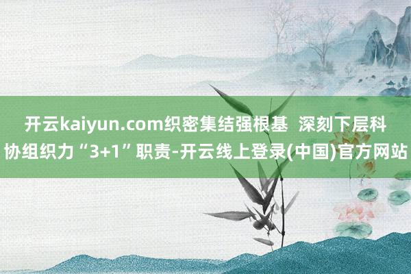 开云kaiyun.com织密集结强根基  深刻下层科协组织力“3+1”职责-开云线上登录(中国)官方网站