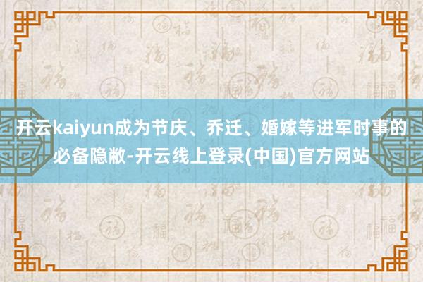 开云kaiyun成为节庆、乔迁、婚嫁等进军时事的必备隐敝-开云线上登录(中国)官方网站