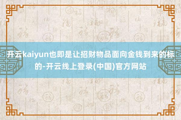 开云kaiyun也即是让招财物品面向金钱到来的标的-开云线上登录(中国)官方网站