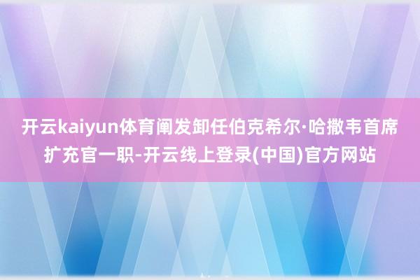 开云kaiyun体育阐发卸任伯克希尔·哈撒韦首席扩充官一职-开云线上登录(中国)官方网站