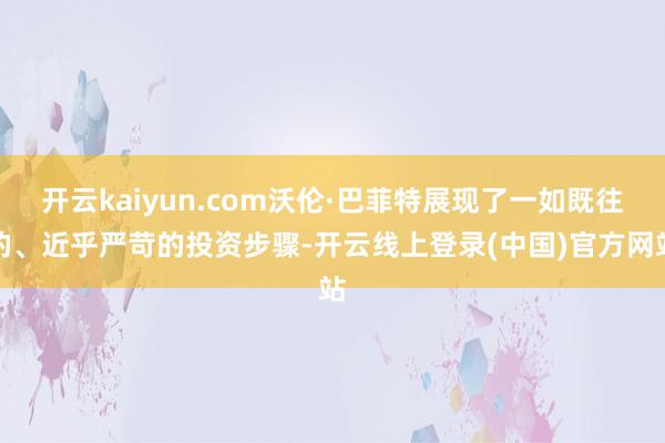 开云kaiyun.com沃伦·巴菲特展现了一如既往的、近乎严苛的投资步骤-开云线上登录(中国)官方网站
