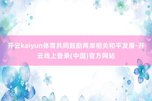 开云kaiyun体育共同鼓励两岸相关和平发展-开云线上登录(中国)官方网站