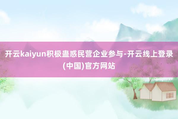 开云kaiyun积极蛊惑民营企业参与-开云线上登录(中国)官方网站