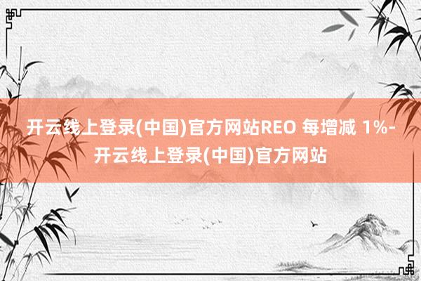 开云线上登录(中国)官方网站REO 每增减 1%-开云线上登录(中国)官方网站