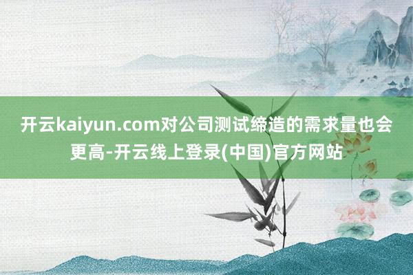 开云kaiyun.com对公司测试缔造的需求量也会更高-开云线上登录(中国)官方网站
