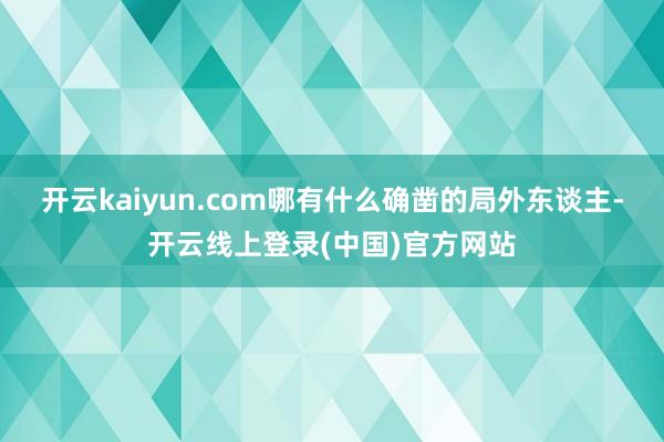 开云kaiyun.com哪有什么确凿的局外东谈主-开云线上登录(中国)官方网站