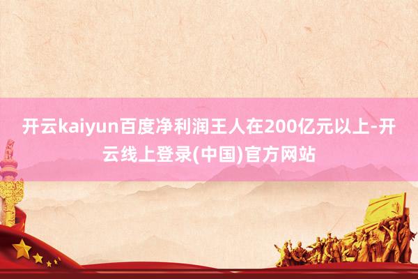 开云kaiyun百度净利润王人在200亿元以上-开云线上登录(中国)官方网站